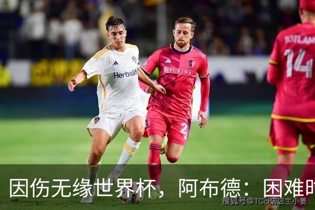 因伤无缘世界杯，阿布德：困难时刻，信仰、耐心和感恩尤为重要
